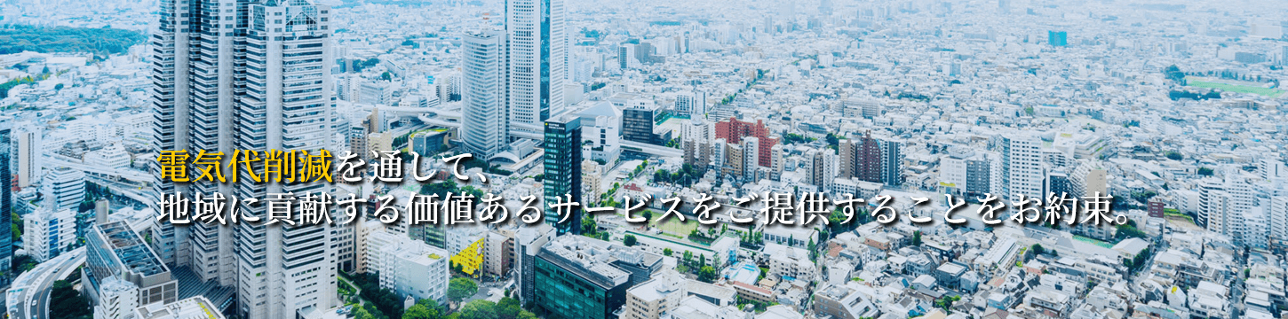  電気代削減を通して、地域に貢献する価値あるサービスをご提供することをお約束いたします。